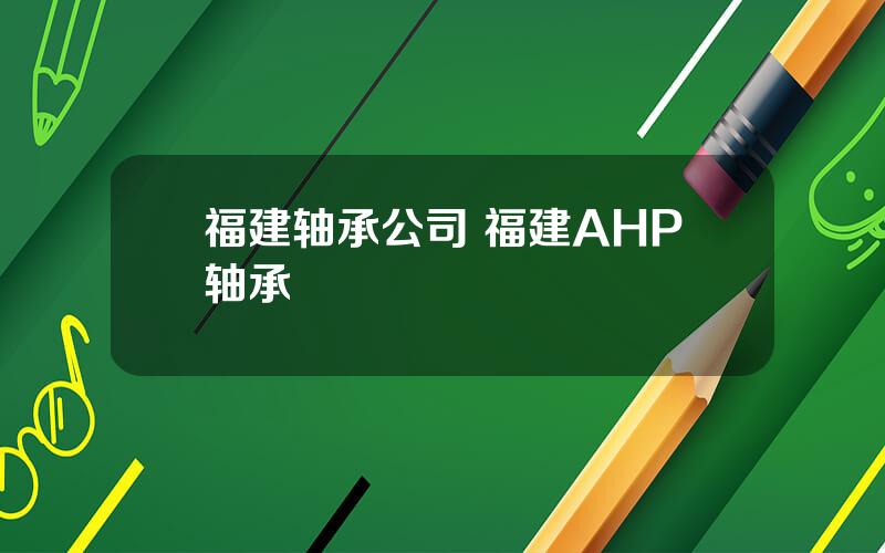 福建轴承公司 福建AHP轴承